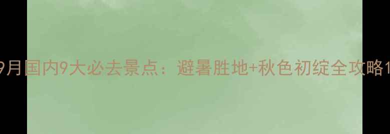 9月国内9大必去景点避暑胜地秋色初绽全攻略
