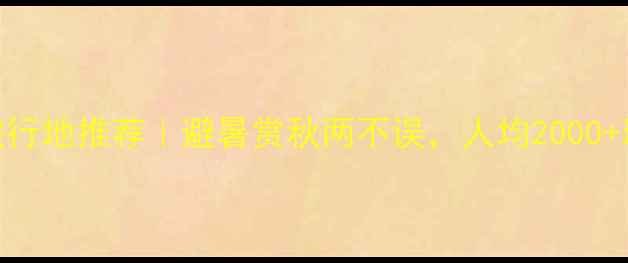图片 9月国内小众旅行地推荐｜避暑赏秋两不误，人均2000+玩转诗意山水1