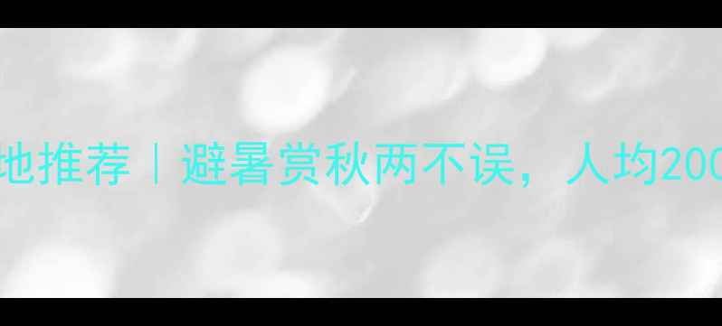 9月国内小众旅行地推荐避暑赏秋两不误人均2000玩转诗意山水