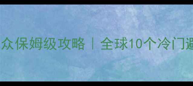 图片 9月必去！避开人从众保姆级攻略｜全球10个冷门避暑胜地+行程规划1