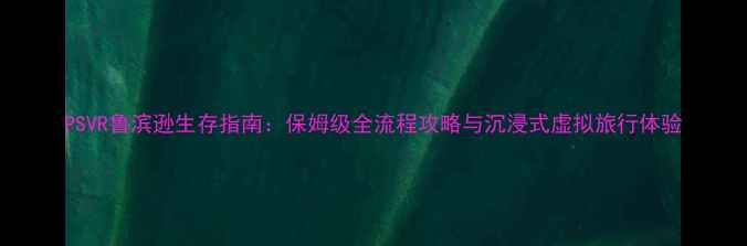 图片 PSVR鲁滨逊生存指南：保姆级全流程攻略与沉浸式虚拟旅行体验
