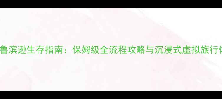 PSVR鲁滨逊生存指南保姆级全流程攻略与沉浸式虚拟旅行体验