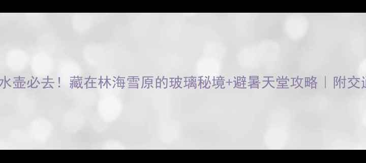 哈尔滨吊水壶必去藏在林海雪原的玻璃秘境避暑天堂攻略附交通住宿全指南