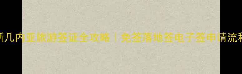 巴布亚新几内亚旅游签证全攻略免签落地签电子签申请流程费用清单