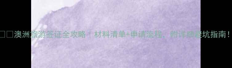 澳洲旅游签证全攻略材料清单申请流程附详细避坑指南