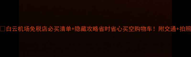 图片 ✈️🛍️白云机场免税店必买清单+隐藏攻略省时省心买空购物车！附交通+拍照打卡点