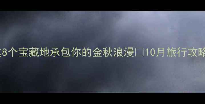 10月旅行新趋势这8个宝藏地承包你的金秋浪漫10月旅行攻略国庆去哪玩小众秘境