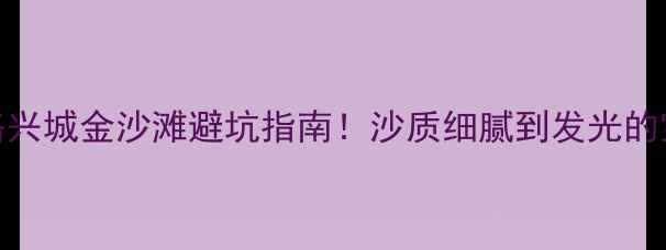 5天4夜全攻略兴城金沙滩避坑指南沙质细腻到发光的宝藏海滨城