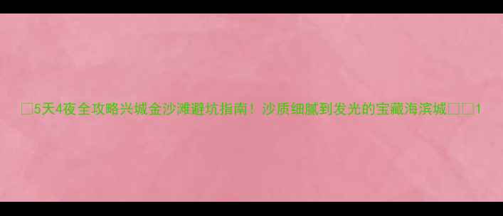 图片 ✨5天4夜全攻略兴城金沙滩避坑指南！沙质细腻到发光的宝藏海滨城✈️1