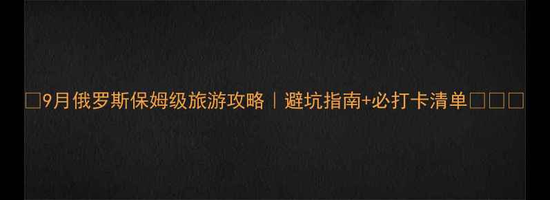图片 ✨9月俄罗斯保姆级旅游攻略｜避坑指南+必打卡清单✨📅🌍