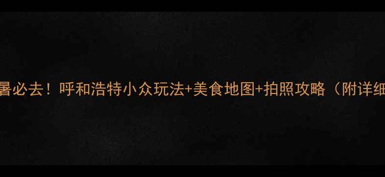 图片 ✨9月避暑必去！呼和浩特小众玩法+美食地图+拍照攻略（附详细行程）1