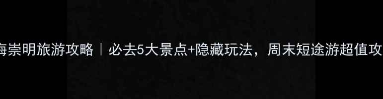 上海崇明旅游攻略必去5大景点隐藏玩法周末短途游超值攻略