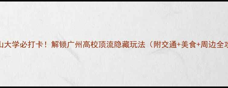 图片 ✨中山大学必打卡！解锁广州高校顶流隐藏玩法（附交通+美食+周边全攻略）