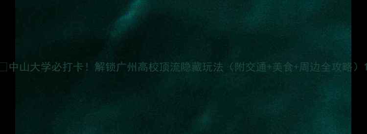 图片 ✨中山大学必打卡！解锁广州高校顶流隐藏玩法（附交通+美食+周边全攻略）1