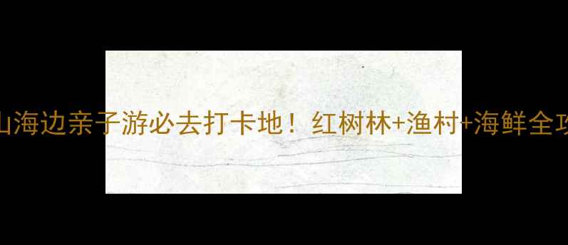 中山海边亲子游必去打卡地红树林渔村海鲜全攻略