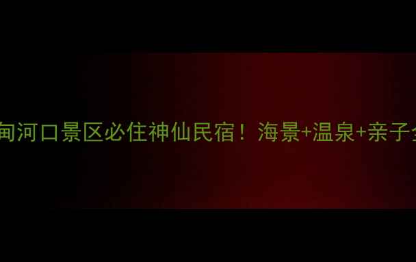 图片 ✨丹东宽甸河口景区必住神仙民宿！海景+温泉+亲子全攻略🌊2