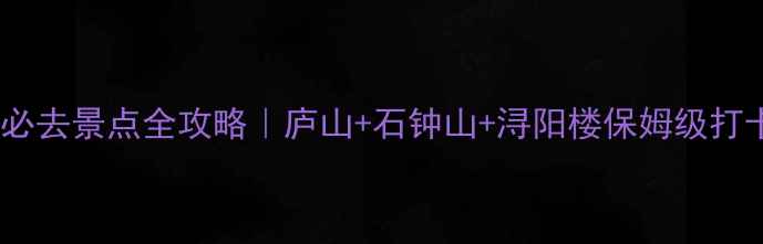 九江市必去景点全攻略庐山石钟山浔阳楼保姆级打卡路线