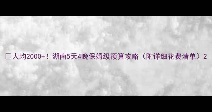 人均2000湖南5天4晚保姆级预算攻略附详细花费清单