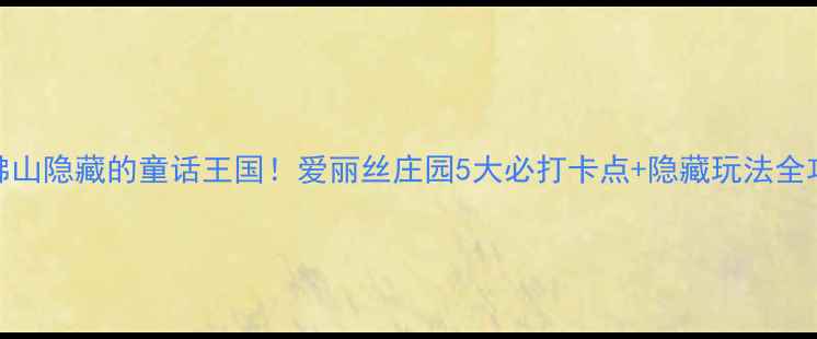 图片 ✨佛山隐藏的童话王国！爱丽丝庄园5大必打卡点+隐藏玩法全攻略