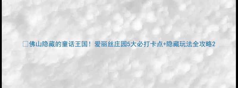 图片 ✨佛山隐藏的童话王国！爱丽丝庄园5大必打卡点+隐藏玩法全攻略2
