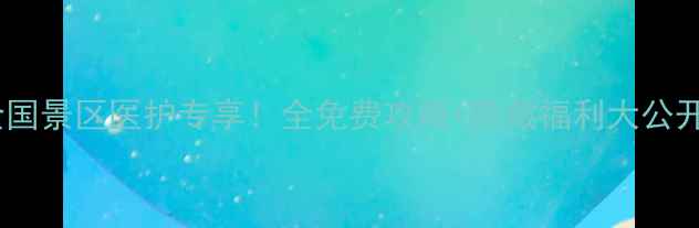 图片 ✨全国景区医护专享！全免费攻略+隐藏福利大公开🌟2