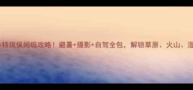 图片 ✨内蒙古扎鲁特旗保姆级攻略！避暑+摄影+自驾全包，解锁草原、火山、湿地三重绝境1