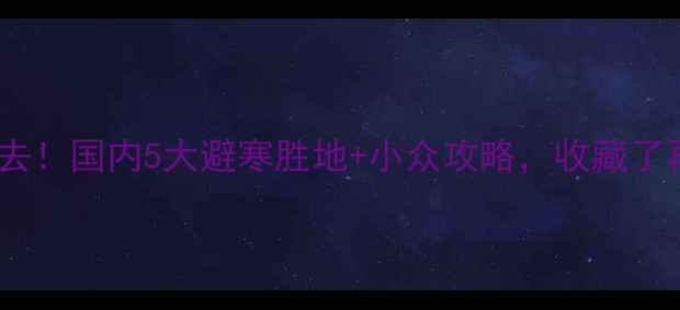冬天必去国内5大避寒胜地小众攻略收藏了再出发