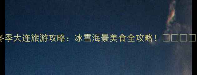 冬季大连旅游攻略冰雪海景美食全攻略