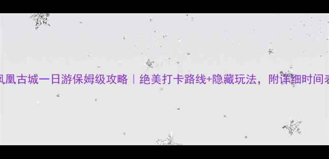 凤凰古城一日游保姆级攻略绝美打卡路线隐藏玩法附详细时间表