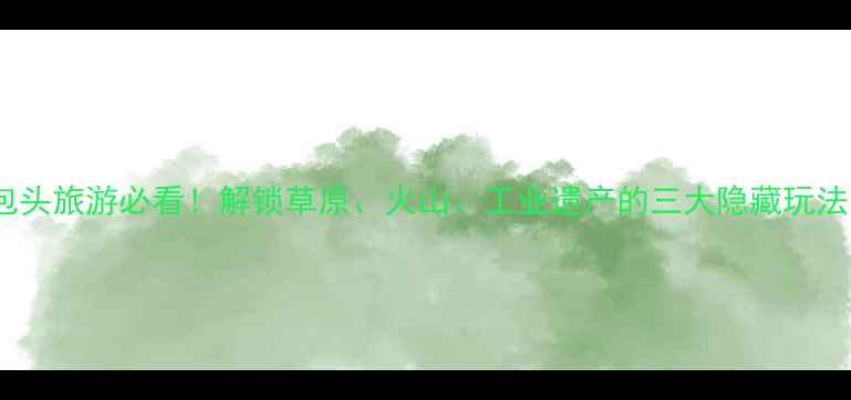 图片 ✨包头旅游必看！解锁草原、火山、工业遗产的三大隐藏玩法✨2