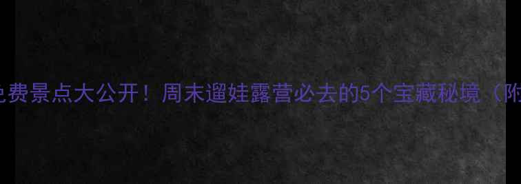 北京周边免费景点大公开周末遛娃露营必去的5个宝藏秘境附交通攻略
