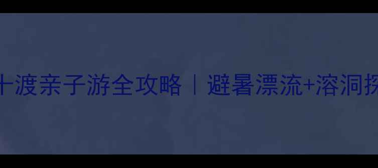 图片 ✨北京周边游天花板！十渡亲子游全攻略｜避暑漂流+溶洞探险+玻璃栈道全解锁🌿1