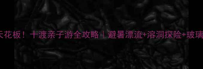图片 ✨北京周边游天花板！十渡亲子游全攻略｜避暑漂流+溶洞探险+玻璃栈道全解锁🌿2