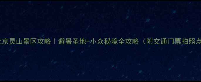 图片 ✨北京灵山景区攻略｜避暑圣地+小众秘境全攻略（附交通门票拍照点）2