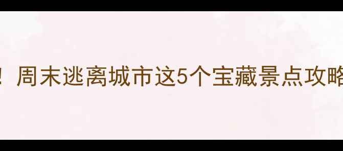 北京郊区游必去周末逃离城市这5个宝藏景点攻略附交通拍照点