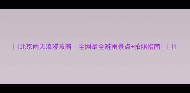 北京雨天浪漫攻略全网最全避雨景点拍照指南