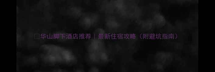 图片 ✨华山脚下酒店推荐｜最新住宿攻略（附避坑指南）