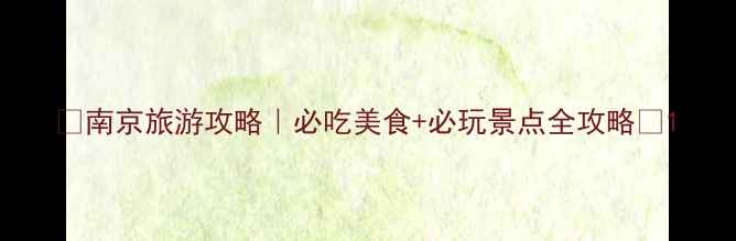 南京旅游攻略必吃美食必玩景点全攻略