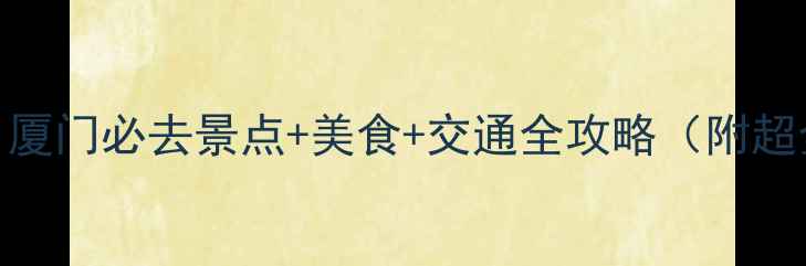 厦门四日游攻略厦门必去景点美食交通全攻略附超全行程避坑指南