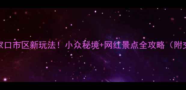 发现张家口市区新玩法小众秘境网红景点全攻略附交通美食