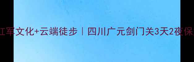 图片 ✨古剑门+红军文化+云端徒步｜四川广元剑门关3天2夜保姆级攻略🚗
