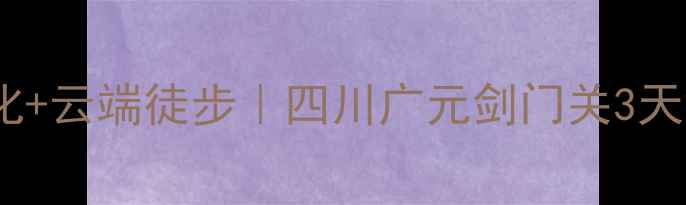 图片 ✨古剑门+红军文化+云端徒步｜四川广元剑门关3天2夜保姆级攻略🚗1