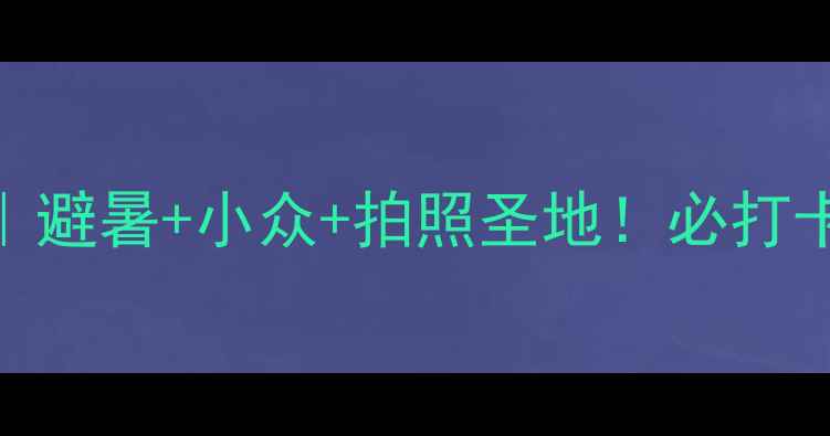 古尔沟旅游攻略避暑小众拍照圣地必打卡的3大隐藏玩法