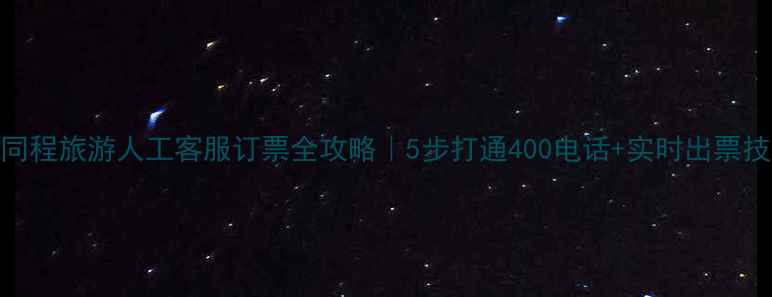 图片 ✨同程旅游人工客服订票全攻略｜5步打通400电话+实时出票技巧