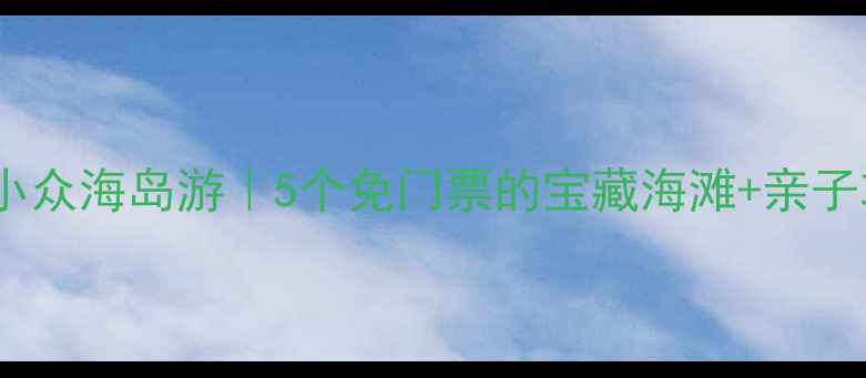 国内小众海岛游5个免门票的宝藏海滩亲子攻略