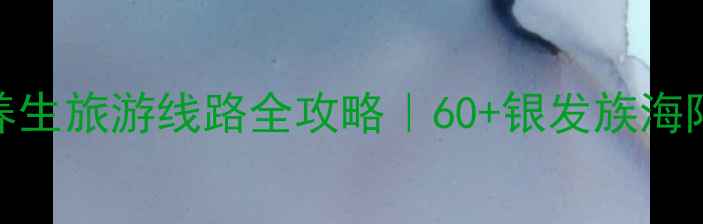 图片 ✨国内老人游轮养生旅游线路全攻略｜60+银发族海陆空沉浸式体验✨