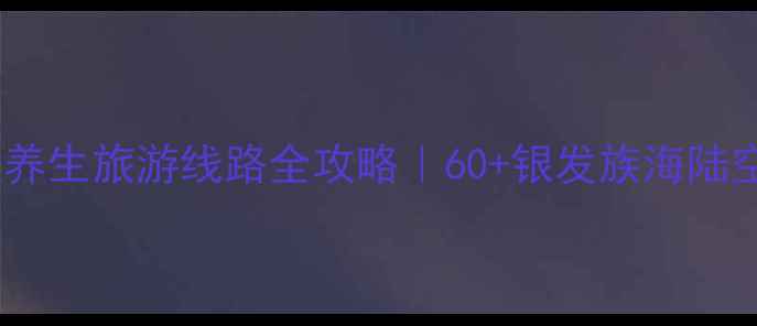 图片 ✨国内老人游轮养生旅游线路全攻略｜60+银发族海陆空沉浸式体验✨1