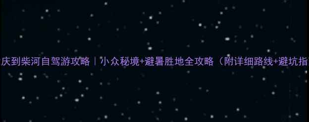大庆到柴河自驾游攻略小众秘境避暑胜地全攻略附详细路线避坑指南
