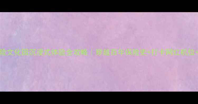图片 ✨大庆泰康保险文化园沉浸式体验全攻略｜穿越百年保险史+打卡网红机位+周边隐藏玩法