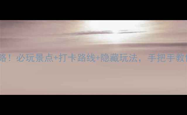 大观园一日游全攻略必玩景点打卡路线隐藏玩法手把手教你拍出朋友圈爆款